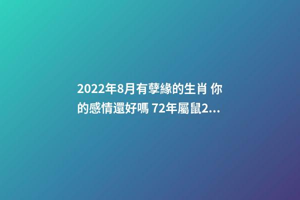 2022年8月有孽緣的生肖 你的感情還好嗎 72年屬鼠2022牢獄之災 生肖鼠命中注定的情劫-第1張-觀點-玄機派